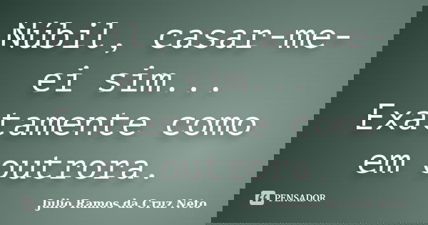 Núbil, casar-me-ei sim... Exatamente como em outrora.... Frase de Julio Ramos da Cruz Neto.