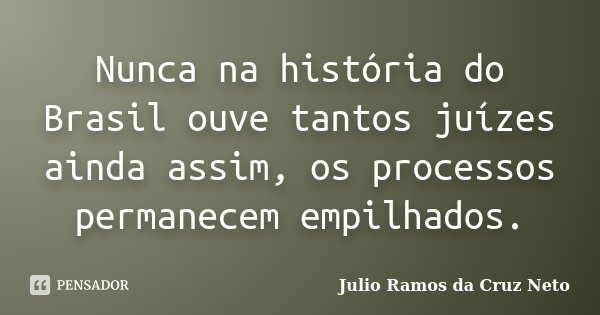 Nunca na história do Brasil ouve tantos juízes ainda assim, os processos permanecem empilhados.... Frase de Julio Ramos da Cruz Neto.