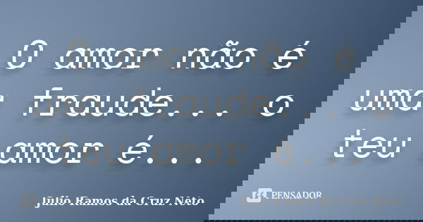 O amor não é uma fraude... o teu amor é...... Frase de Julio Ramos da Cruz Neto.