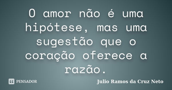 O Amor Não é Uma Hipótese Mas Uma Julio Ramos Da Cruz Neto Pensador