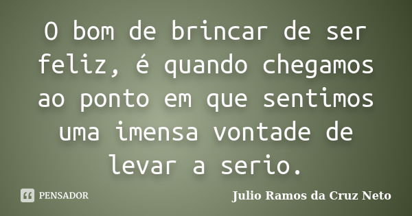 O bom de brincar de ser feliz, é quando chegamos ao ponto em que sentimos uma imensa vontade de levar a serio.... Frase de Julio Ramos da Cruz Neto.