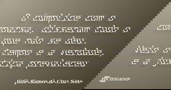 O cúmplice com o comparsa, disseram tudo o que não se deu. Veio o tempo e a verdade, e a justiça prevaleceu... Frase de Julio Ramos da Cruz Neto.