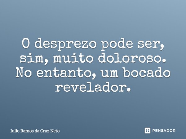 O desprezo pode ser, sim, muito doloroso. No entanto, um bocado revelador.... Frase de Julio Ramos da Cruz Neto.