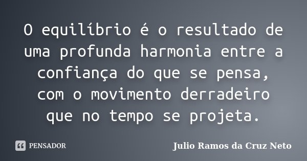 O equilíbrio é o resultado de uma profunda harmonia entre a confiança do que se pensa, com o movimento derradeiro que no tempo se projeta.... Frase de Julio Ramos da Cruz Neto.