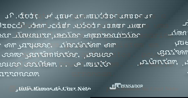 O fato, é que a muitos anos o Brasil tem sido visto como uma imensa lavoura pelos empresários que em grupos, insistem em agirem como gafanhotos, pouco plantam, ... Frase de Julio Ramos da Cruz Neto.