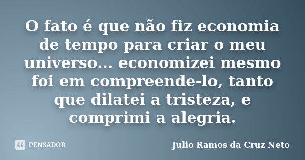 O fato é que não fiz economia de tempo para criar o meu universo... economizei mesmo foi em compreende-lo, tanto que dilatei a tristeza, e comprimi a alegria.... Frase de Julio Ramos da Cruz Neto.