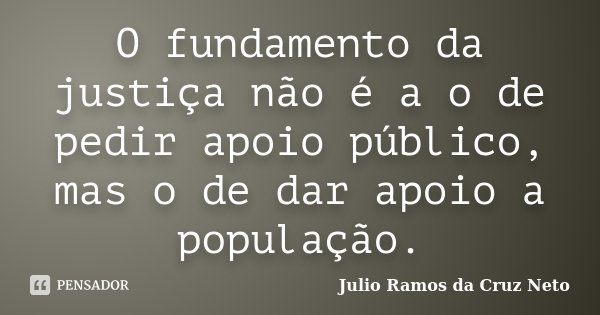 O fundamento da justiça não é a o de pedir apoio público, mas o de dar apoio a população.... Frase de Julio Ramos da Cruz Neto.