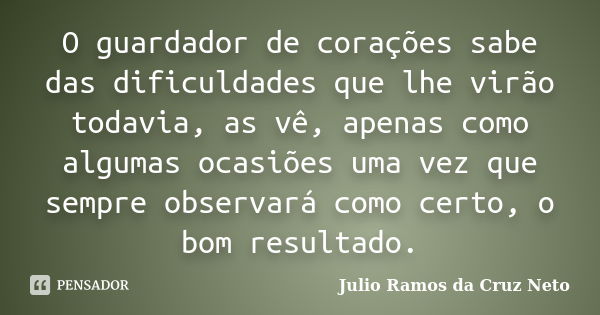 O guardador de corações sabe das dificuldades que lhe virão todavia, as vê, apenas como algumas ocasiões uma vez que sempre observará como certo, o bom resultad... Frase de Julio Ramos da Cruz Neto.