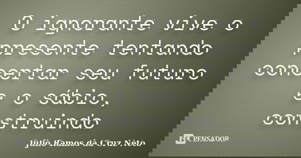 O ignorante vive o presente tentando concertar seu futuro e o sábio, construindo... Frase de Julio Ramos da Cruz Neto.