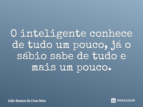 O inteligente conhece de tudo um pouco, já o sábio sabe de tudo e mais um pouco.... Frase de Julio Ramos da Cruz Neto.