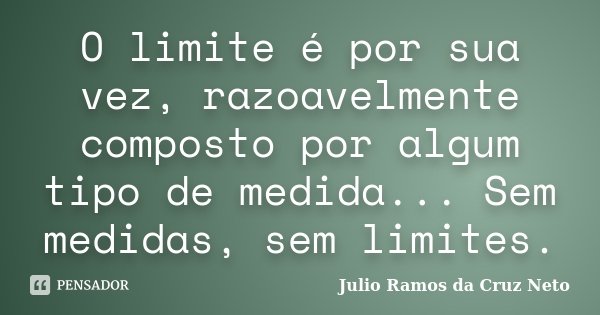 O limite é por sua vez, razoavelmente composto por algum tipo de medida... Sem medidas, sem limites.... Frase de Julio Ramos da Cruz Neto.