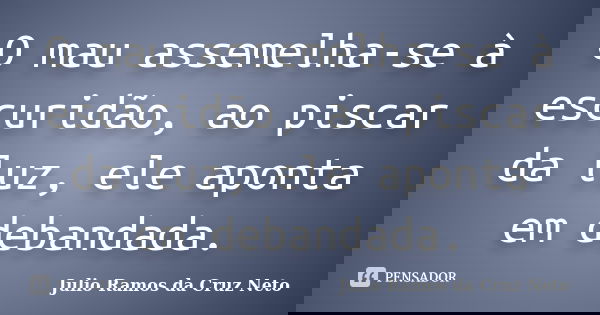 O mau assemelha-se à escuridão, ao piscar da luz, ele aponta em debandada.... Frase de Julio Ramos da Cruz Neto.