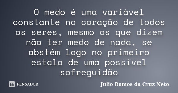 O medo é uma variável constante no coração de todos os seres, mesmo os que dizem não ter medo de nada, se abstém logo no primeiro estalo de uma possível sofregu... Frase de Julio Ramos da Cruz Neto.