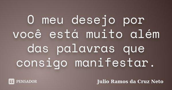 O meu desejo por você está muito além das palavras que consigo manifestar.... Frase de Julio Ramos da Cruz Neto.