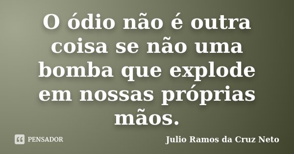 O ódio não é outra coisa se não uma bomba que explode em nossas próprias mãos.... Frase de Julio Ramos da Cruz Neto.