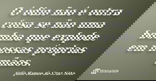 O ódio não é outra coisa se não uma bomba que explode em nossas próprias mãos.... Frase de Julio Ramos da Cruz Neto.