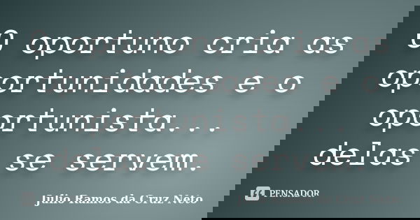 O oportuno cria as oportunidades e o oportunista... delas se servem.... Frase de Julio Ramos da Cruz Neto.