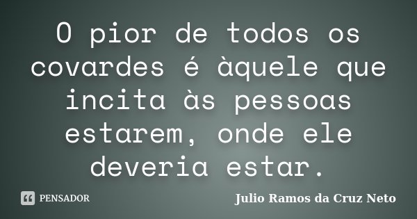 O pior de todos os covardes é àquele que incita às pessoas estarem, onde ele deveria estar.... Frase de Julio Ramos da Cruz Neto.