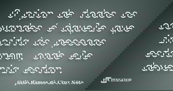 O pior de todos os covardes é àquele que incita às pessoas estarem, onde ele deveria estar.... Frase de Julio Ramos da Cruz Neto.
