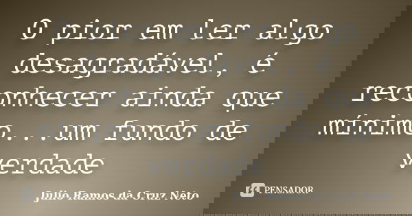 O pior em ler algo desagradável, é reconhecer ainda que mínimo...um fundo de verdade... Frase de Julio Ramos da Cruz Neto.
