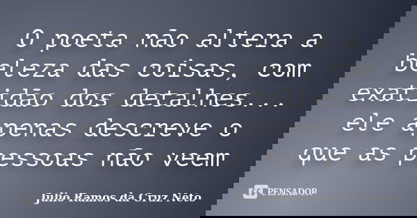 O poeta não altera a beleza das coisas, com exatidão dos detalhes... ele apenas descreve o que as pessoas não veem... Frase de Julio Ramos da Cruz Neto.