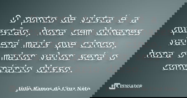 O ponto de vista é a questão, hora cem dinares valerá mais que cinco, hora o maior valor será o contrário disso.... Frase de Julio Ramos da Cruz Neto.