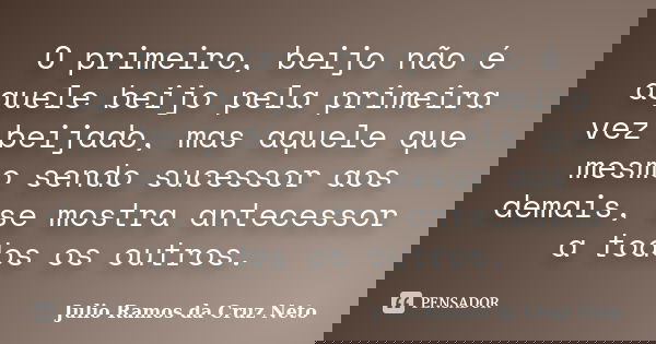 O primeiro, beijo não é aquele beijo pela primeira vez beijado, mas aquele que mesmo sendo sucessor aos demais, se mostra antecessor a todos os outros.... Frase de Julio Ramos da Cruz Neto.