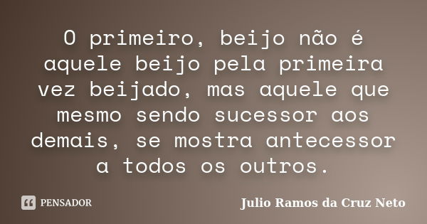 O primeiro, beijo não é aquele beijo pela primeira vez beijado, mas aquele que mesmo sendo sucessor aos demais, se mostra antecessor a todos os outros.... Frase de Julio Ramos da Cruz Neto.