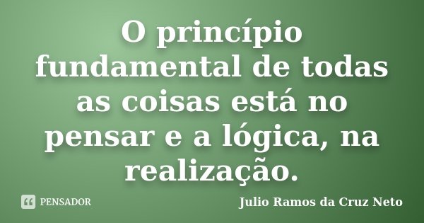 O princípio fundamental de todas as coisas está no pensar e a lógica, na realização.... Frase de Julio Ramos da Cruz Neto.