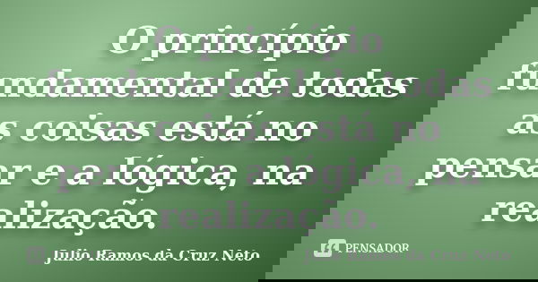 O princípio fundamental de todas as coisas está no pensar e a lógica, na realização.... Frase de Julio Ramos da Cruz Neto.