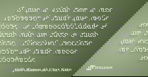 O que a vida tem a nos oferecer é tudo que nela existe, a impossibilidade é um fardo não um fato e tudo que existe, flexível resiste no interior de toda nossa e... Frase de Julio Ramos da Cruz Neto.