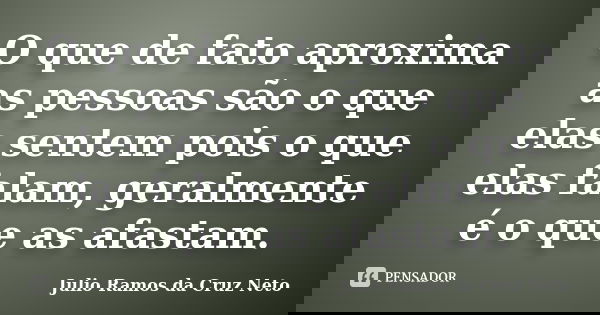O que de fato aproxima as pessoas são o que elas sentem pois o que elas falam, geralmente é o que as afastam.... Frase de Julio Ramos da Cruz Neto.