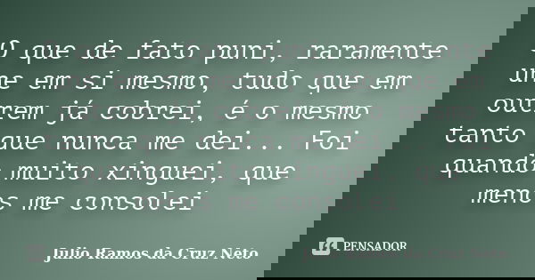 O que de fato puni, raramente une em si mesmo, tudo que em outrem já cobrei, é o mesmo tanto que nunca me dei... Foi quando muito xinguei, que menos me consolei... Frase de Julio Ramos da Cruz Neto.