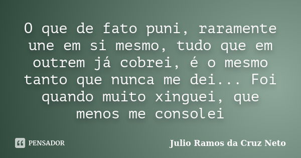 O que de fato puni, raramente une em si mesmo, tudo que em outrem já cobrei, é o mesmo tanto que nunca me dei... Foi quando muito xinguei, que menos me consolei... Frase de Julio Ramos da Cruz Neto.