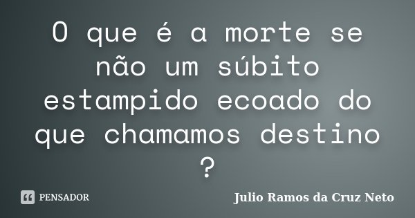 O que é a morte se não um súbito estampido ecoado do que chamamos destino ?... Frase de Julio Ramos da Cruz Neto.