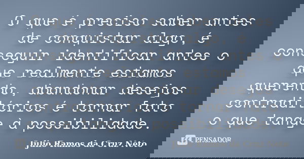 O que é preciso saber antes de conquistar algo, é conseguir identificar antes o que realmente estamos querendo, abandonar desejos contraditórios é tornar fato o... Frase de Julio Ramos da Cruz Neto.
