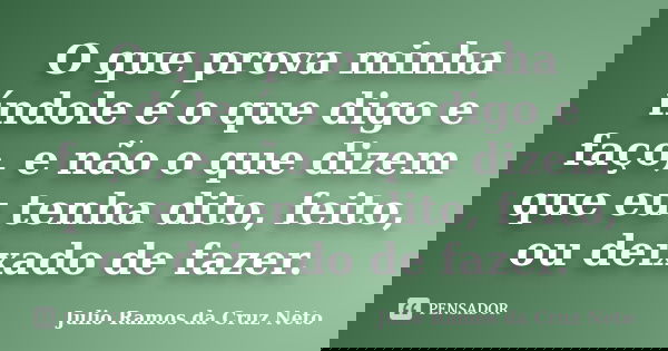 O que prova minha índole é o que digo e faço, e não o que dizem que eu tenha dito, feito, ou deixado de fazer.... Frase de Julio Ramos da Cruz Neto.