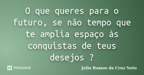 O que queres para o futuro, se não tempo que te amplia espaço às conquistas de teus desejos ?... Frase de Julio Ramos da Cruz Neto.