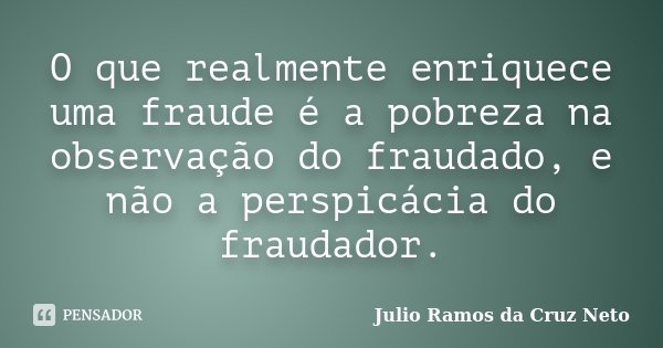 O que realmente enriquece uma fraude é a pobreza na observação do fraudado, e não a perspicácia do fraudador.... Frase de Julio Ramos da Cruz Neto.