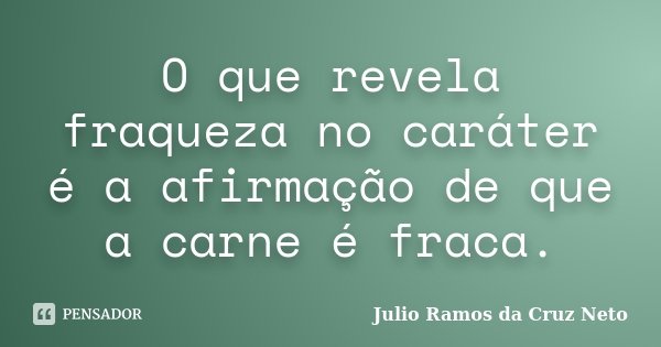 O que revela fraqueza no caráter é a afirmação de que a carne é fraca.... Frase de Julio Ramos da Cruz Neto.