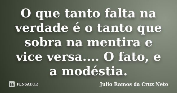 O que tanto falta na verdade é o tanto que sobra na mentira e vice versa.... O fato, e a modéstia.... Frase de Julio Ramos da Cruz Neto.