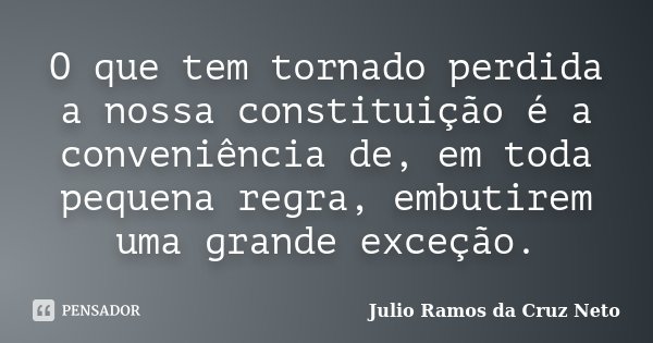 O que tem tornado perdida a nossa constituição é a conveniência de, em toda pequena regra, embutirem uma grande exceção.... Frase de Julio Ramos da Cruz Neto.