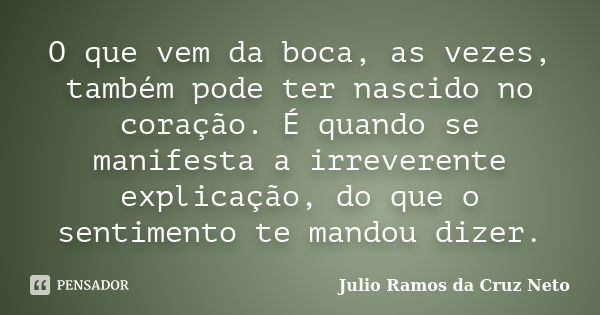 O que vem da boca, as vezes, também pode ter nascido no coração. É quando se manifesta a irreverente explicação, do que o sentimento te mandou dizer.... Frase de Julio Ramos da Cruz Neto.