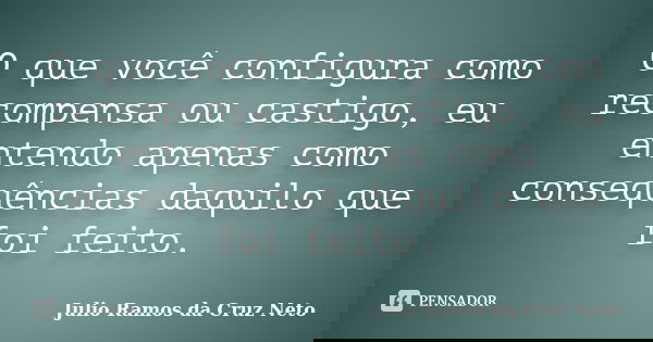 O que você configura como recompensa ou castigo, eu entendo apenas como consequências daquilo que foi feito.... Frase de Julio Ramos da Cruz Neto.