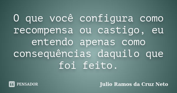 O que você configura como recompensa ou castigo, eu entendo apenas como consequências daquilo que foi feito.... Frase de Julio Ramos da Cruz Neto.