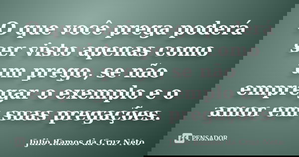 O que você prega poderá ser visto apenas como um prego, se não empregar o exemplo e o amor em suas pregações.... Frase de Julio Ramos da Cruz Neto.