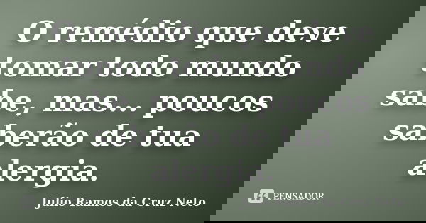 O remédio que deve tomar todo mundo sabe, mas... poucos saberão de tua alergia.... Frase de Julio Ramos da Cruz Neto.