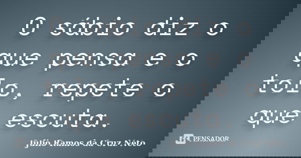 O sábio diz o que pensa e o tolo, repete o que escuta.... Frase de Julio Ramos da Cruz Neto.