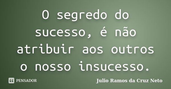 O segredo do sucesso, é não atribuir aos outros o nosso insucesso.... Frase de Julio Ramos da Cruz Neto.