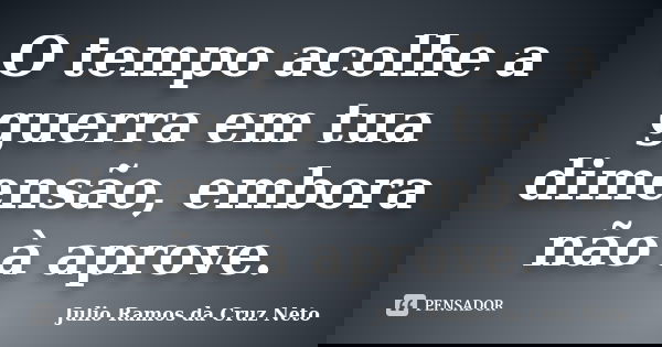 O tempo acolhe a guerra em tua dimensão, embora não à aprove.... Frase de Julio Ramos da Cruz Neto.